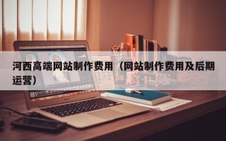 招远河西高端网站制作费用（网站制作费用及后期运营）