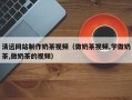 招远清远网站制作奶茶视频（做奶茶视频,学做奶茶,做奶茶的视频）