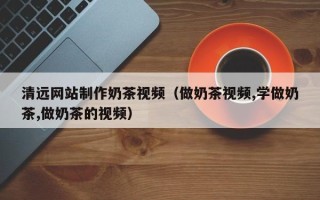 招远清远网站制作奶茶视频（做奶茶视频,学做奶茶,做奶茶的视频）