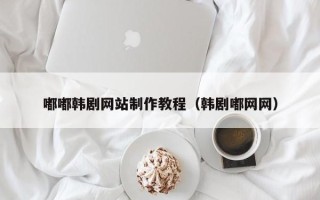 招远嘟嘟韩剧网站制作教程（韩剧嘟网网）