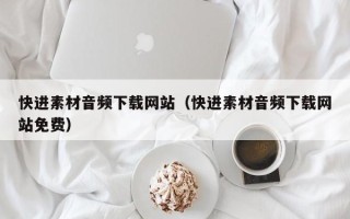 招远快进素材音频下载网站（快进素材音频下载网站免费）