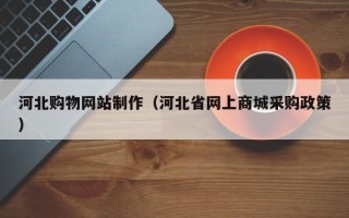 招远河北购物网站制作（河北省网上商城采购政策）