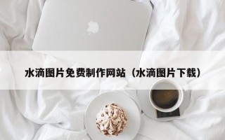 招远水滴图片免费制作网站（水滴图片下载）