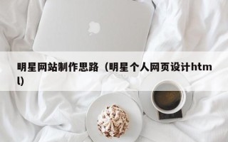 招远明星网站制作思路（明星个人网页设计html）