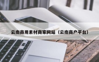 招远云南商用素材商家网站（云南商户平台）