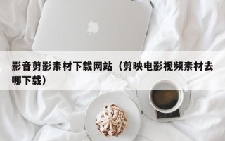 招远影音剪影素材下载网站（剪映电影视频素材去哪下载）