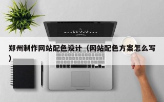 招远郑州制作网站配色设计（网站配色方案怎么写）