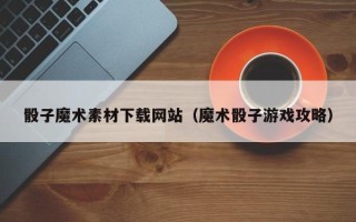 招远骰子魔术素材下载网站（魔术骰子游戏攻略）